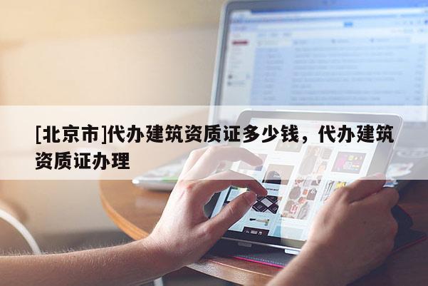[北京市]代辦建筑資質證多少錢，代辦建筑資質證辦理