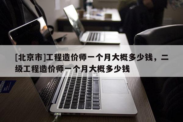 [北京市]工程造價(jià)師一個(gè)月大概多少錢(qián)，二級(jí)工程造價(jià)師一個(gè)月大概多少錢(qián)