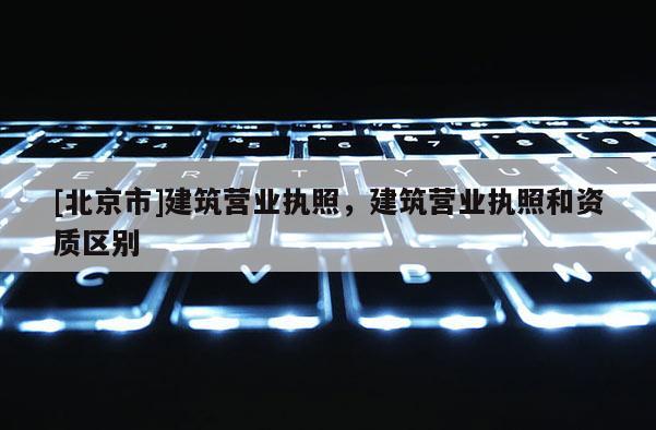 [北京市]建筑營(yíng)業(yè)執(zhí)照，建筑營(yíng)業(yè)執(zhí)照和資質(zhì)區(qū)別
