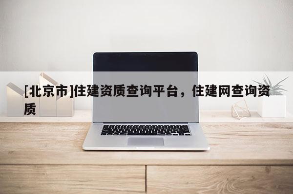 [北京市]住建資質查詢平臺，住建網查詢資質
