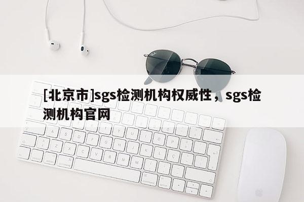 [北京市]sgs檢測機構權威性，sgs檢測機構官網