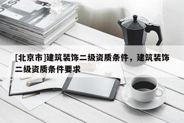 [北京市]建筑裝飾二級資質條件，建筑裝飾二級資質條件要求