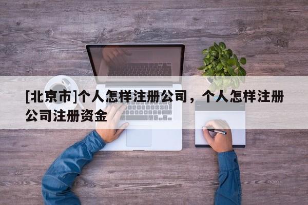 [北京市]個人怎樣注冊公司，個人怎樣注冊公司注冊資金