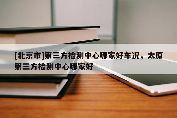 [北京市]第三方檢測中心哪家好車況，太原第三方檢測中心哪家好
