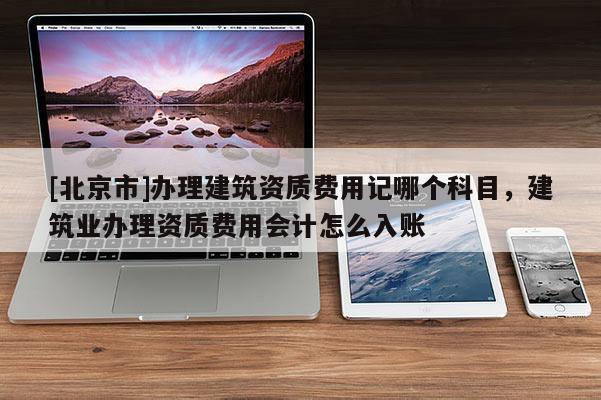 [北京市]辦理建筑資質費用記哪個科目，建筑業辦理資質費用會計怎么入賬