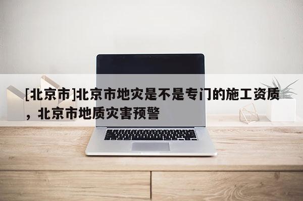 [北京市]北京市地災是不是專門的施工資質，北京市地質災害預警