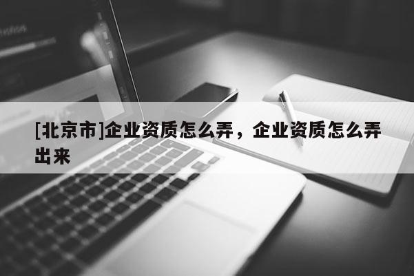 [北京市]企業資質怎么弄，企業資質怎么弄出來