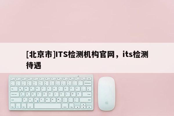 [北京市]ITS檢測機構官網，its檢測待遇