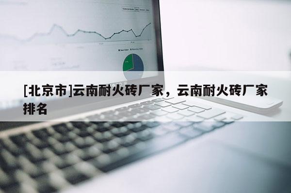 [北京市]云南耐火磚廠家，云南耐火磚廠家排名