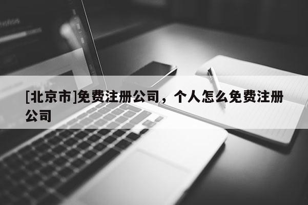 [北京市]免費(fèi)注冊(cè)公司，個(gè)人怎么免費(fèi)注冊(cè)公司