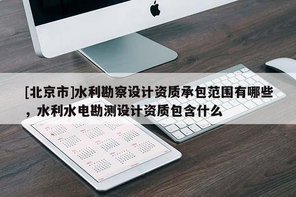 [北京市]水利勘察設(shè)計(jì)資質(zhì)承包范圍有哪些，水利水電勘測(cè)設(shè)計(jì)資質(zhì)包含什么