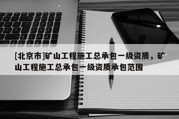[北京市]礦山工程施工總承包一級資質，礦山工程施工總承包一級資質承包范圍