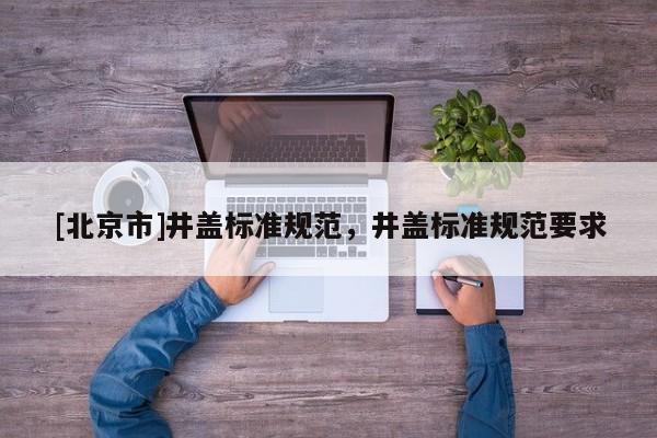 [北京市]井蓋標準規范，井蓋標準規范要求