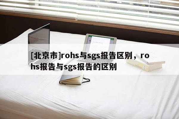 [北京市]rohs與sgs報告區別，rohs報告與sgs報告的區別