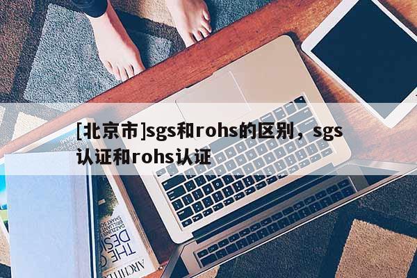 [北京市]sgs和rohs的區別，sgs認證和rohs認證