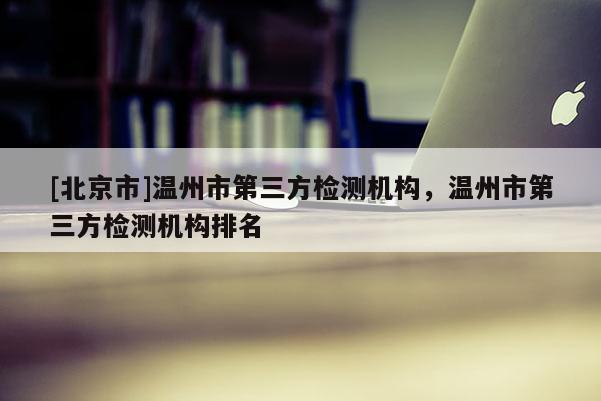 [北京市]溫州市第三方檢測機構，溫州市第三方檢測機構排名