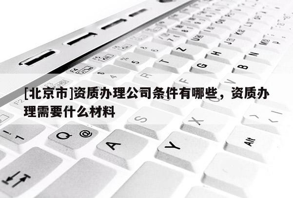 [北京市]資質辦理公司條件有哪些，資質辦理需要什么材料