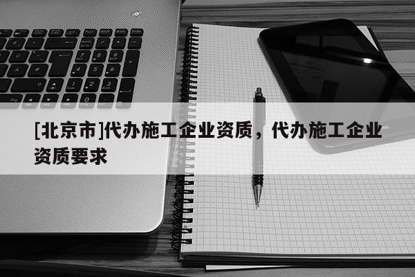 [北京市]代辦施工企業資質，代辦施工企業資質要求