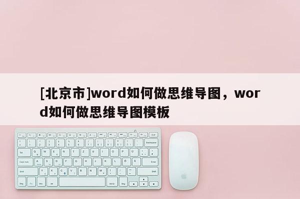 [北京市]word如何做思維導(dǎo)圖，word如何做思維導(dǎo)圖模板