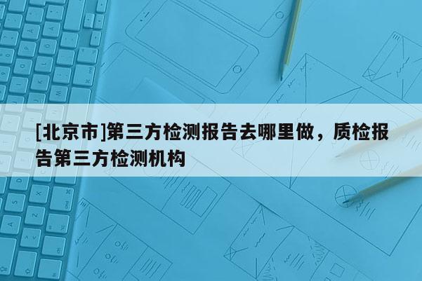 [北京市]第三方檢測(cè)報(bào)告去哪里做，質(zhì)檢報(bào)告第三方檢測(cè)機(jī)構(gòu)