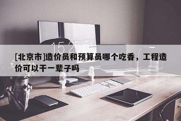 [北京市]造價(jià)員和預(yù)算員哪個(gè)吃香，工程造價(jià)可以干一輩子嗎