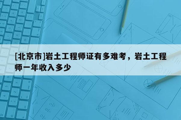 [北京市]巖土工程師證有多難考，巖土工程師一年收入多少