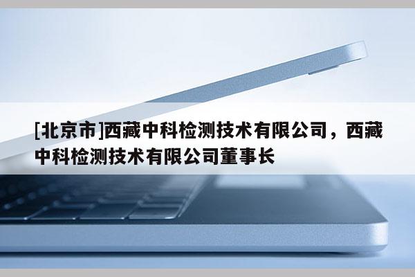 [北京市]西藏中科檢測技術有限公司，西藏中科檢測技術有限公司董事長