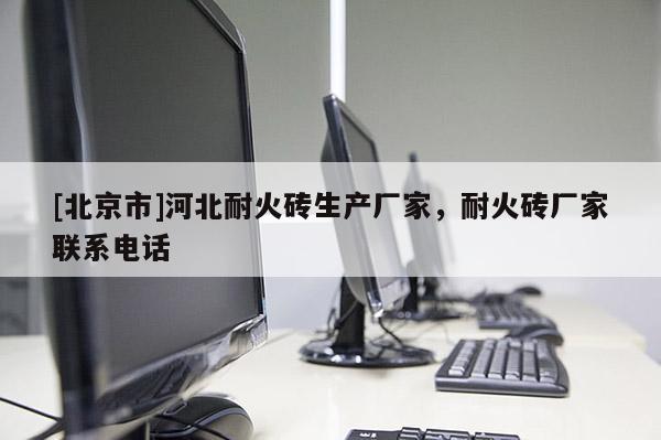 [北京市]河北耐火磚生產廠家，耐火磚廠家聯系電話