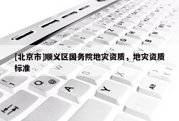 [北京市]順義區國務院地災資質，地災資質標準