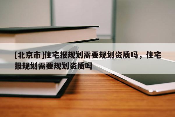[北京市]住宅報規劃需要規劃資質嗎，住宅報規劃需要規劃資質嗎