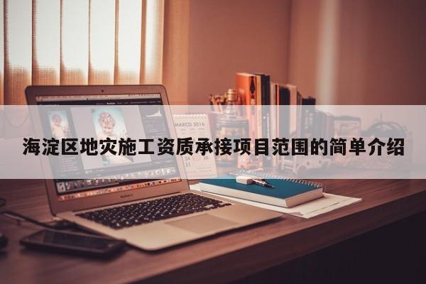 海淀區地災施工資質承接項目范圍的簡單介紹