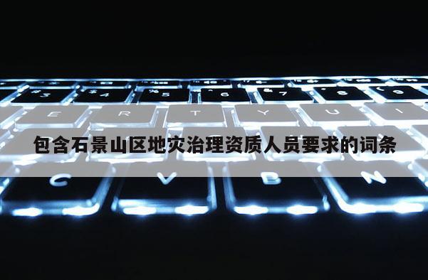 包含石景山區(qū)地災(zāi)治理資質(zhì)人員要求的詞條