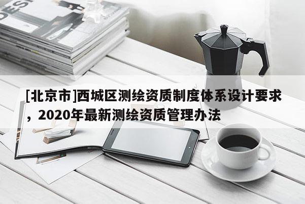 [北京市]西城區測繪資質制度體系設計要求，2020年最新測繪資質管理辦法