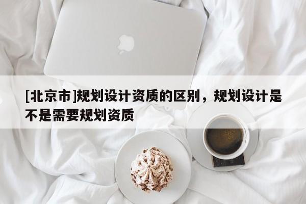 [北京市]規劃設計資質的區別，規劃設計是不是需要規劃資質