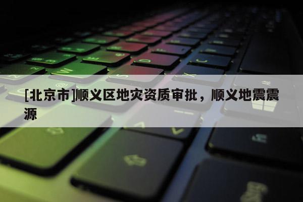 [北京市]順義區地災資質審批，順義地震震源