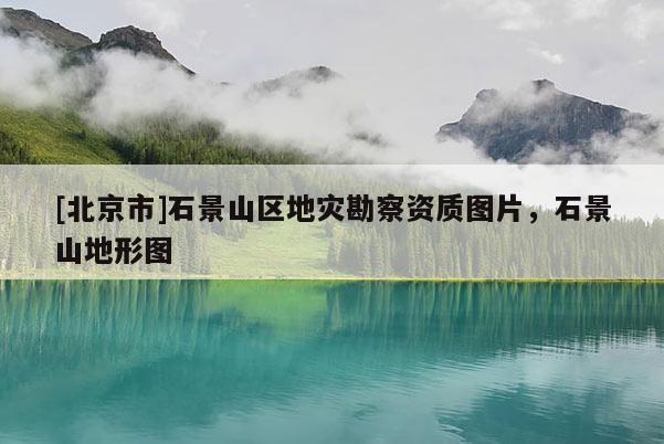 [北京市]石景山區地災勘察資質圖片，石景山地形圖