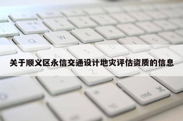 關于順義區永信交通設計地災評估資質的信息