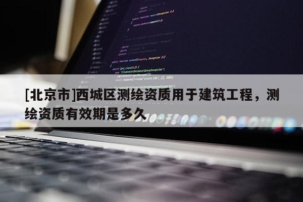 [北京市]西城區測繪資質用于建筑工程，測繪資質有效期是多久