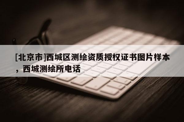 [北京市]西城區測繪資質授權證書圖片樣本，西城測繪所電話