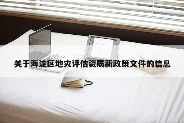 關于海淀區地災評估資質新政策文件的信息