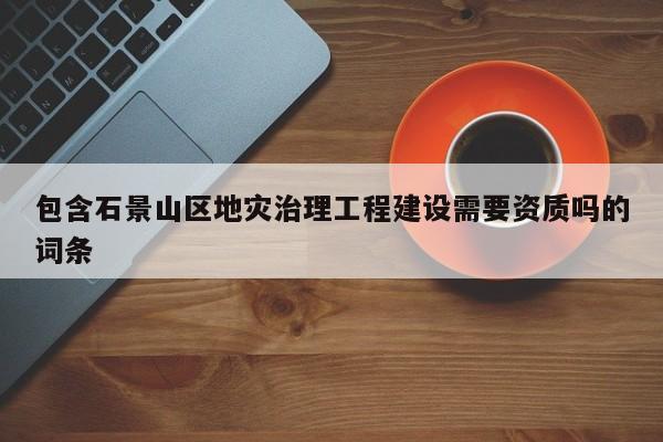 包含石景山區地災治理工程建設需要資質嗎的詞條