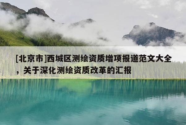 [北京市]西城區測繪資質增項報道范文大全，關于深化測繪資質改革的匯報