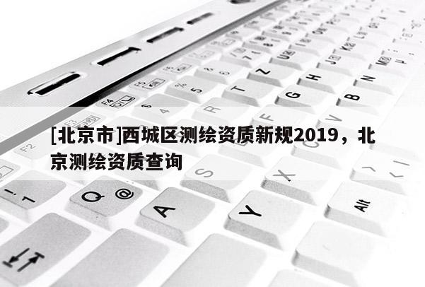 [北京市]西城區測繪資質新規2019，北京測繪資質查詢