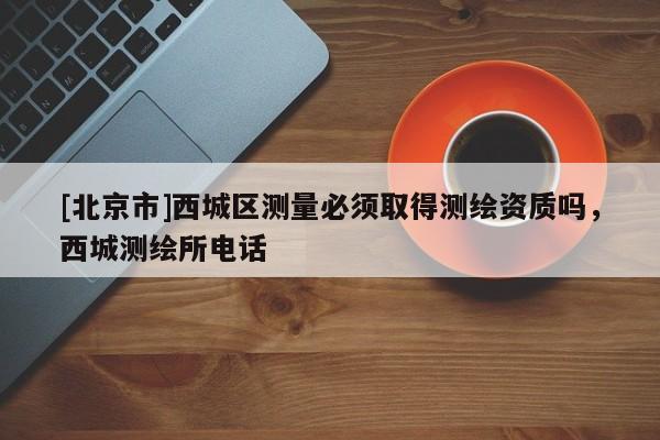 [北京市]西城區測量必須取得測繪資質嗎，西城測繪所電話