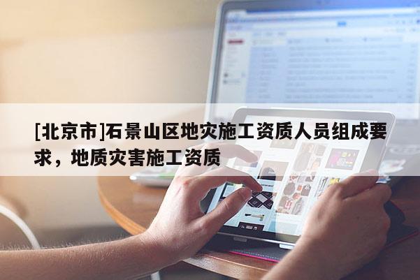 [北京市]石景山區地災施工資質人員組成要求，地質災害施工資質