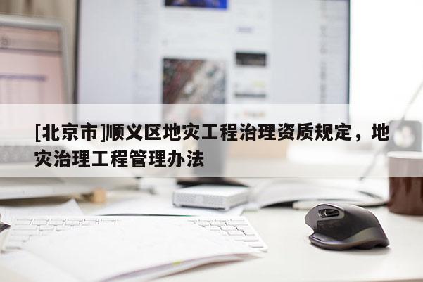 [北京市]順義區地災工程治理資質規定，地災治理工程管理辦法
