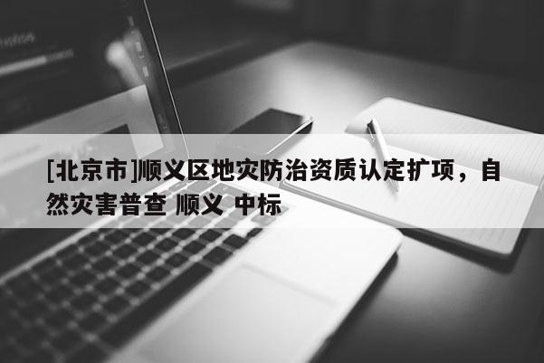 [北京市]順義區地災防治資質認定擴項，自然災害普查 順義 中標