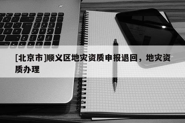 [北京市]順義區地災資質申報退回，地災資質辦理