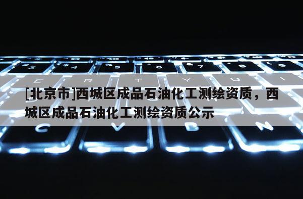 [北京市]西城區成品石油化工測繪資質，西城區成品石油化工測繪資質公示