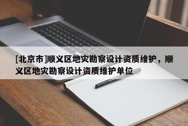 [北京市]順義區地災勘察設計資質維護，順義區地災勘察設計資質維護單位